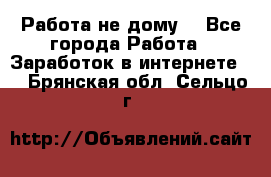 Работа не дому. - Все города Работа » Заработок в интернете   . Брянская обл.,Сельцо г.